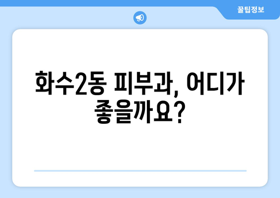 인천 동구 화수2동 피부과 추천| 꼼꼼하게 비교하고 선택하세요! | 피부과, 추천, 후기, 진료, 가격