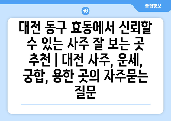 대전 동구 효동에서 신뢰할 수 있는 사주 잘 보는 곳 추천 | 대전 사주, 운세, 궁합, 용한 곳