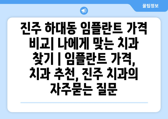 진주 하대동 임플란트 가격 비교| 나에게 맞는 치과 찾기 | 임플란트 가격, 치과 추천, 진주 치과