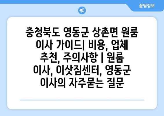 충청북도 영동군 상촌면 원룸 이사 가이드| 비용, 업체 추천, 주의사항 | 원룸 이사, 이삿짐센터, 영동군 이사