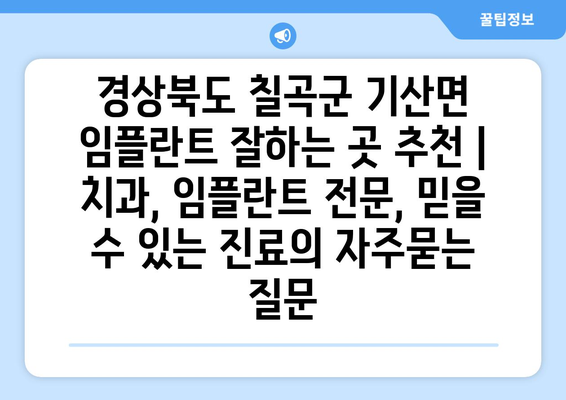 경상북도 칠곡군 기산면 임플란트 잘하는 곳 추천 | 치과, 임플란트 전문, 믿을 수 있는 진료