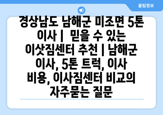 경상남도 남해군 미조면 5톤 이사 |  믿을 수 있는 이삿짐센터 추천 | 남해군 이사, 5톤 트럭, 이사 비용, 이사짐센터 비교