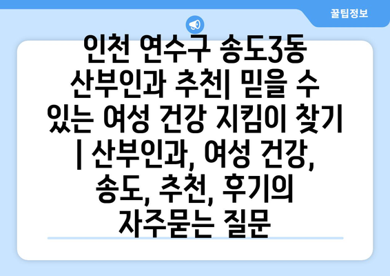 인천 연수구 송도3동 산부인과 추천| 믿을 수 있는 여성 건강 지킴이 찾기 | 산부인과, 여성 건강, 송도, 추천, 후기