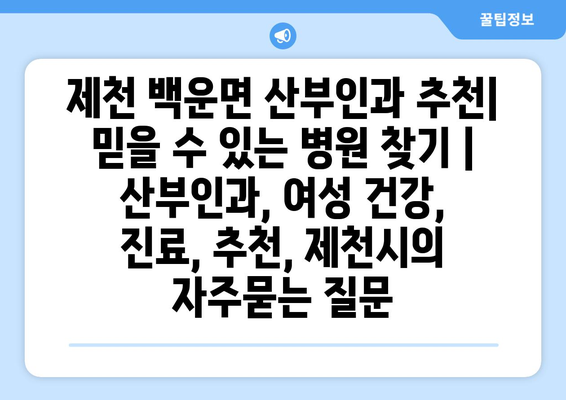 제천 백운면 산부인과 추천| 믿을 수 있는 병원 찾기 | 산부인과, 여성 건강, 진료, 추천, 제천시