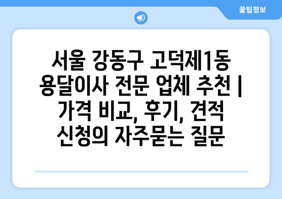 서울 강동구 고덕제1동 용달이사 전문 업체 추천 | 가격 비교, 후기, 견적 신청