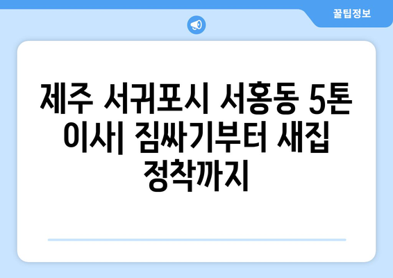 제주도 서귀포시 서홍동 5톤 이사| 가격 비교 & 추천 업체 | 이삿짐센터, 견적, 5톤 트럭, 이사짐 포장