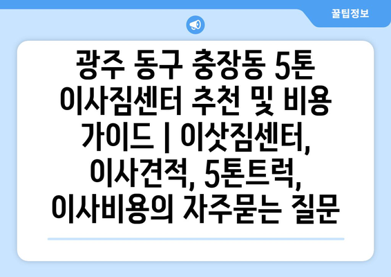 광주 동구 충장동 5톤 이사짐센터 추천 및 비용 가이드 | 이삿짐센터, 이사견적, 5톤트럭, 이사비용