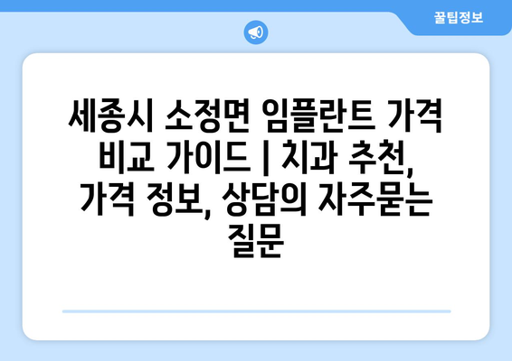 세종시 소정면 임플란트 가격 비교 가이드 | 치과 추천, 가격 정보, 상담