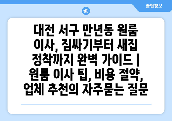 대전 서구 만년동 원룸 이사, 짐싸기부터 새집 정착까지 완벽 가이드 | 원룸 이사 팁, 비용 절약, 업체 추천