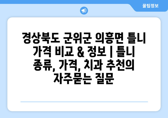 경상북도 군위군 의흥면 틀니 가격 비교 & 정보 | 틀니 종류, 가격, 치과 추천