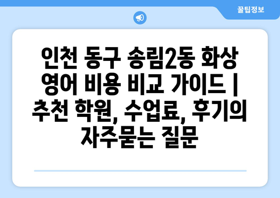 인천 동구 송림2동 화상 영어 비용 비교 가이드 | 추천 학원, 수업료, 후기