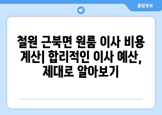 강원도 철원군 근북면 원룸 이사| 짐싸기부터 새집 정착까지 완벽 가이드 | 이삿짐센터 추천, 비용 계산, 이사 팁