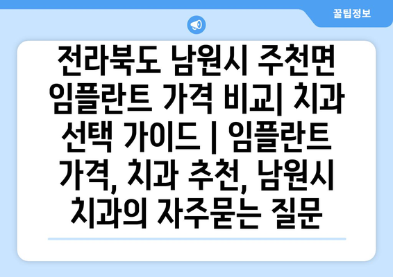 전라북도 남원시 주천면 임플란트 가격 비교| 치과 선택 가이드 | 임플란트 가격, 치과 추천, 남원시 치과