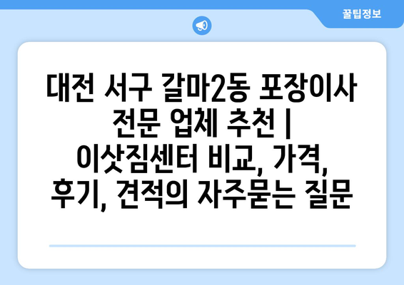 대전 서구 갈마2동 포장이사 전문 업체 추천 | 이삿짐센터 비교, 가격, 후기, 견적