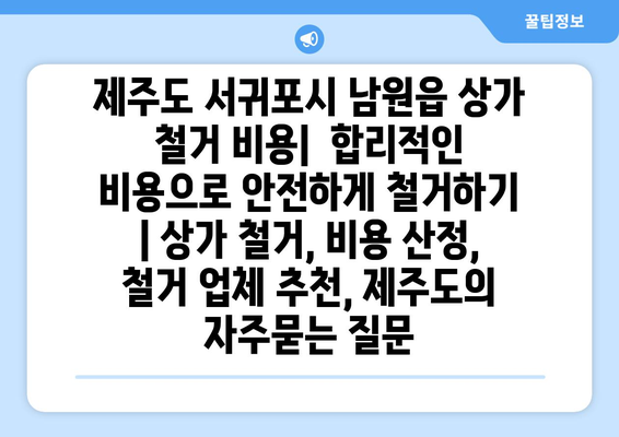 제주도 서귀포시 남원읍 상가 철거 비용|  합리적인 비용으로 안전하게 철거하기 | 상가 철거, 비용 산정, 철거 업체 추천, 제주도