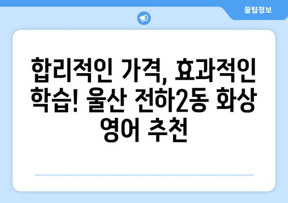 울산 동구 전하2동 화상 영어 비용| 학원별 비교 분석 및 추천 | 화상영어, 영어 학원, 비용, 가격