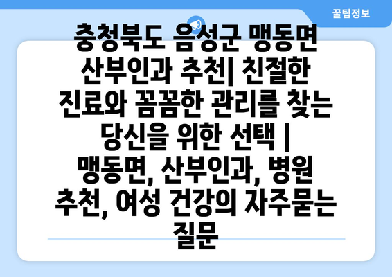 충청북도 음성군 맹동면 산부인과 추천| 친절한 진료와 꼼꼼한 관리를 찾는 당신을 위한 선택 | 맹동면, 산부인과, 병원 추천, 여성 건강