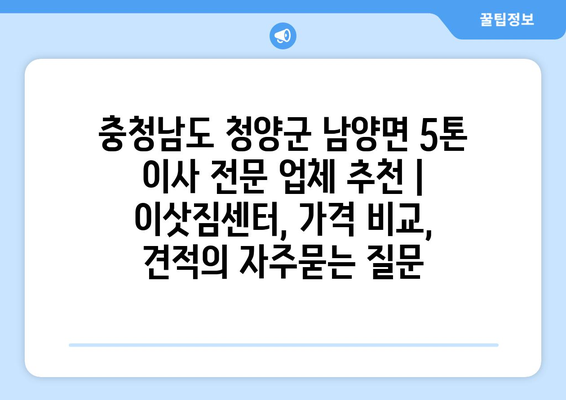 충청남도 청양군 남양면 5톤 이사 전문 업체 추천 | 이삿짐센터, 가격 비교, 견적