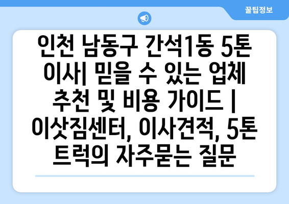 인천 남동구 간석1동 5톤 이사| 믿을 수 있는 업체 추천 및 비용 가이드 | 이삿짐센터, 이사견적, 5톤 트럭