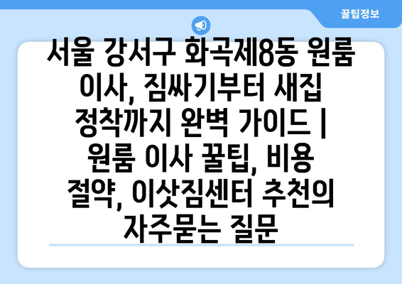 서울 강서구 화곡제8동 원룸 이사, 짐싸기부터 새집 정착까지 완벽 가이드 | 원룸 이사 꿀팁, 비용 절약, 이삿짐센터 추천