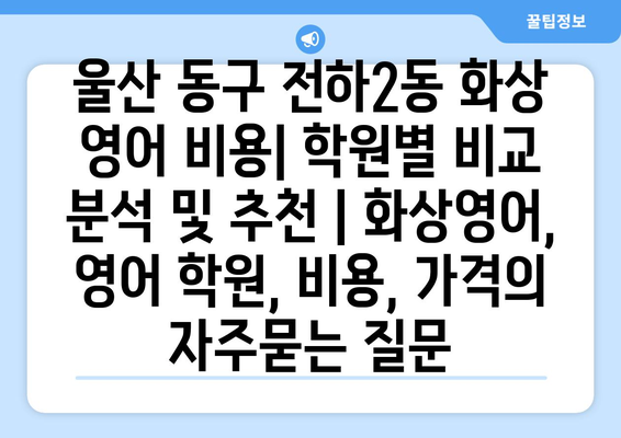 울산 동구 전하2동 화상 영어 비용| 학원별 비교 분석 및 추천 | 화상영어, 영어 학원, 비용, 가격