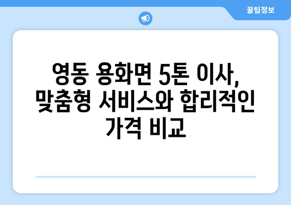 충청북도 영동군 용화면 5톤 이사| 전문 업체 추천 및 가격 비교 | 이삿짐센터, 용달, 포장이사, 이사견적