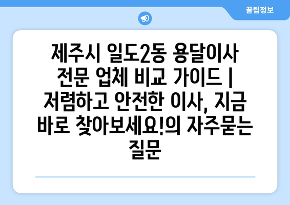 제주시 일도2동 용달이사 전문 업체 비교 가이드 | 저렴하고 안전한 이사, 지금 바로 찾아보세요!