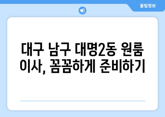 대구 남구 대명2동 원룸 이사, 꼼꼼하게 준비하기 | 이삿짐센터 추천, 비용 계산, 주의 사항