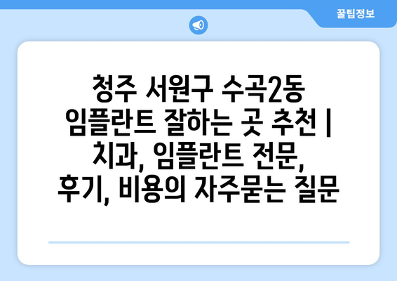 청주 서원구 수곡2동 임플란트 잘하는 곳 추천 | 치과, 임플란트 전문, 후기, 비용