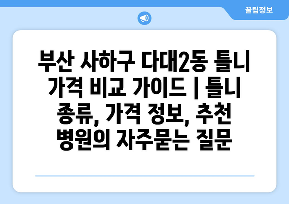 부산 사하구 다대2동 틀니 가격 비교 가이드 | 틀니 종류, 가격 정보, 추천 병원