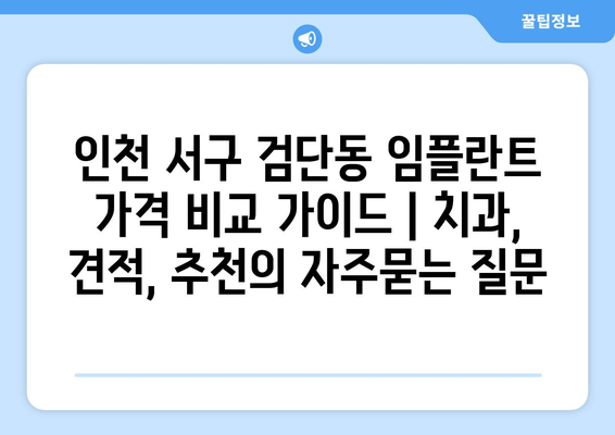 인천 서구 검단동 임플란트 가격 비교 가이드 | 치과, 견적, 추천