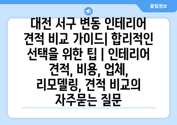 대전 서구 변동 인테리어 견적 비교 가이드| 합리적인 선택을 위한 팁 | 인테리어 견적, 비용, 업체, 리모델링, 견적 비교