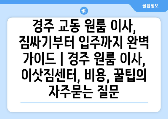 경주 교동 원룸 이사, 짐싸기부터 입주까지 완벽 가이드 | 경주 원룸 이사, 이삿짐센터, 비용, 꿀팁