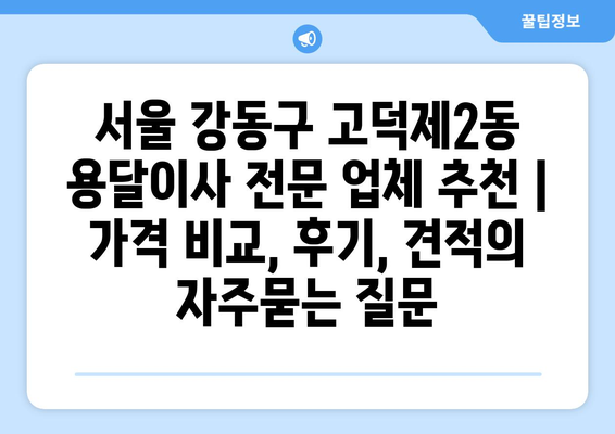 서울 강동구 고덕제2동 용달이사 전문 업체 추천 | 가격 비교, 후기, 견적