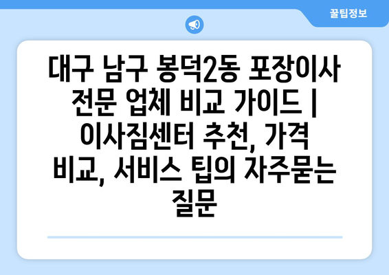 대구 남구 봉덕2동 포장이사 전문 업체 비교 가이드 | 이사짐센터 추천, 가격 비교, 서비스 팁