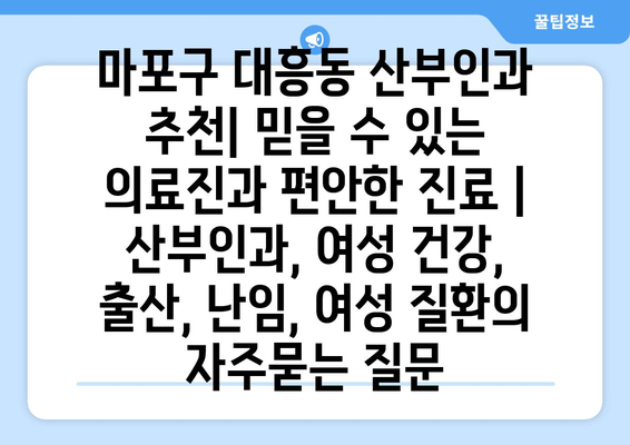 마포구 대흥동 산부인과 추천| 믿을 수 있는 의료진과 편안한 진료 | 산부인과, 여성 건강, 출산, 난임, 여성 질환