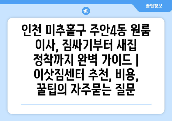 인천 미추홀구 주안4동 원룸 이사, 짐싸기부터 새집 정착까지 완벽 가이드 | 이삿짐센터 추천, 비용, 꿀팁