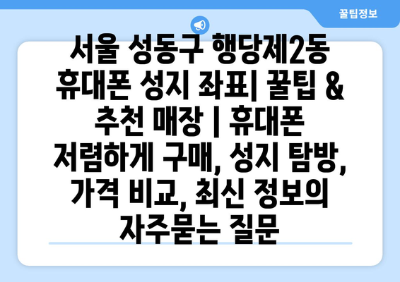 서울 성동구 행당제2동 휴대폰 성지 좌표| 꿀팁 & 추천 매장 | 휴대폰 저렴하게 구매, 성지 탐방, 가격 비교, 최신 정보