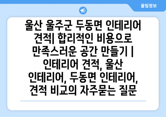 울산 울주군 두동면 인테리어 견적| 합리적인 비용으로 만족스러운 공간 만들기 | 인테리어 견적, 울산 인테리어, 두동면 인테리어, 견적 비교