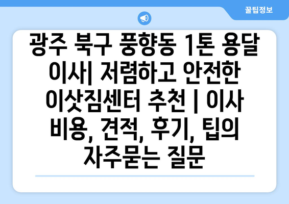 광주 북구 풍향동 1톤 용달 이사| 저렴하고 안전한 이삿짐센터 추천 | 이사 비용, 견적, 후기, 팁