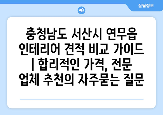 충청남도 서산시 연무읍 인테리어 견적 비교 가이드 | 합리적인 가격, 전문 업체 추천