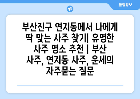 부산진구 연지동에서 나에게 딱 맞는 사주 찾기| 유명한 사주 명소 추천 | 부산 사주, 연지동 사주, 운세