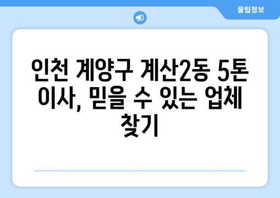 인천 계양구 계산2동 5톤 이사 전문 업체 추천 | 이삿짐센터, 가격 비교, 견적