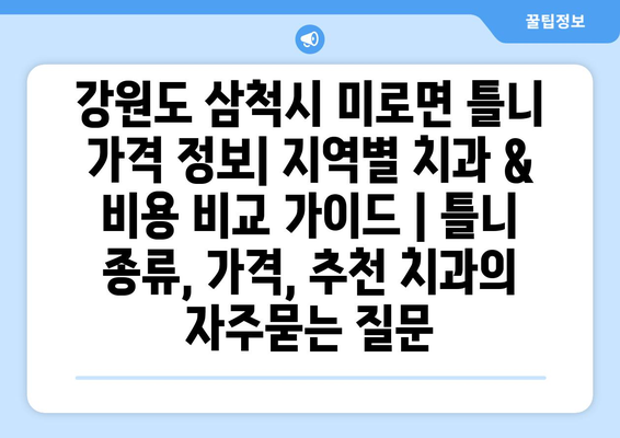 강원도 삼척시 미로면 틀니 가격 정보| 지역별 치과 & 비용 비교 가이드 | 틀니 종류, 가격, 추천 치과