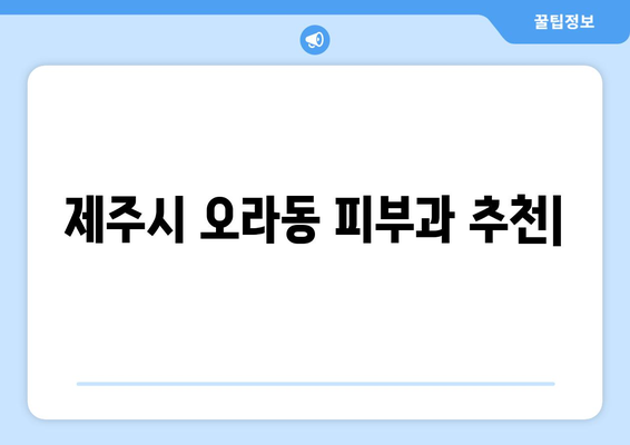 제주시 오라동 피부과 추천| 꼼꼼한 진료와 뛰어난 실력으로 당신의 피부를 책임지는 곳 | 제주도 피부과, 오라동 피부과, 피부 관리, 피부 트러블, 피부과 추천