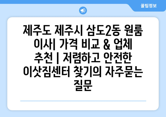 제주도 제주시 삼도2동 원룸 이사| 가격 비교 & 업체 추천 | 저렴하고 안전한 이삿짐센터 찾기