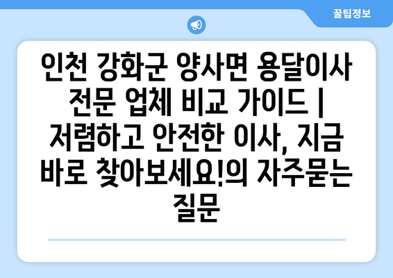 인천 강화군 양사면 용달이사 전문 업체 비교 가이드 | 저렴하고 안전한 이사, 지금 바로 찾아보세요!