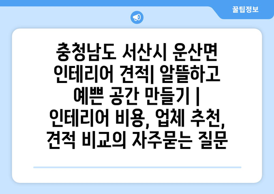 충청남도 서산시 운산면 인테리어 견적| 알뜰하고 예쁜 공간 만들기 | 인테리어 비용, 업체 추천, 견적 비교