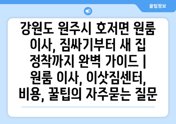 강원도 원주시 호저면 원룸 이사, 짐싸기부터 새 집 정착까지 완벽 가이드 | 원룸 이사, 이삿짐센터, 비용, 꿀팁