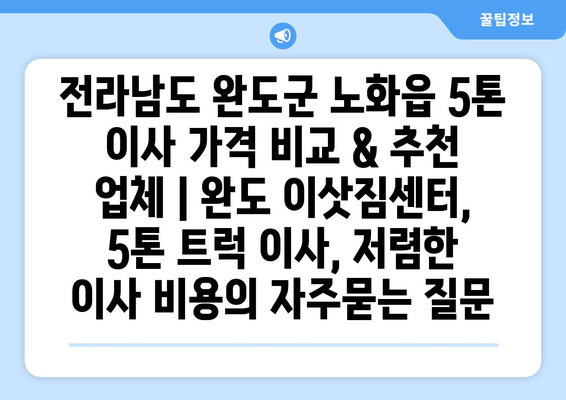 전라남도 완도군 노화읍 5톤 이사 가격 비교 & 추천 업체 | 완도 이삿짐센터, 5톤 트럭 이사, 저렴한 이사 비용